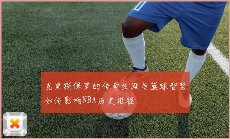 克里斯保罗的传奇生涯与篮球智慧如何影响NBA历史进程