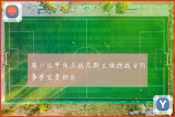 周六法甲焦点战尼斯主场迎战甘冈争夺宝贵积分