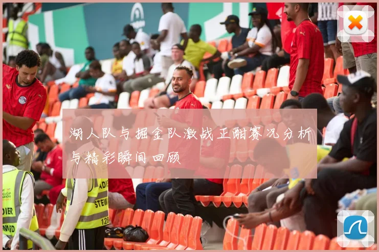湖人队与掘金队激战正酣赛况分析与精彩瞬间回顾