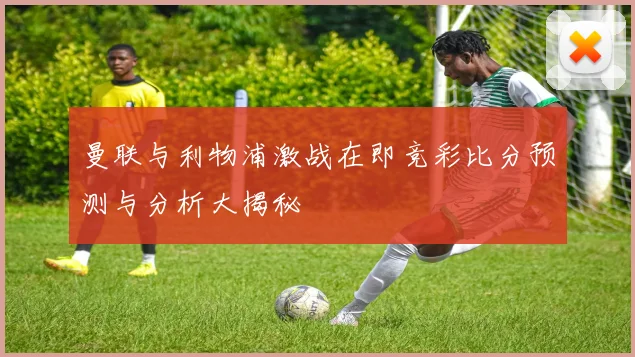 曼联与利物浦激战在即竞彩比分预测与分析大揭秘