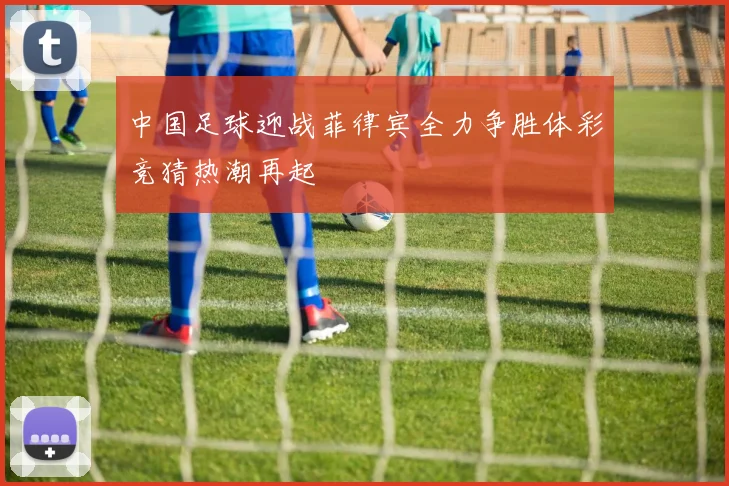 中国足球迎战菲律宾全力争胜体彩竞猜热潮再起